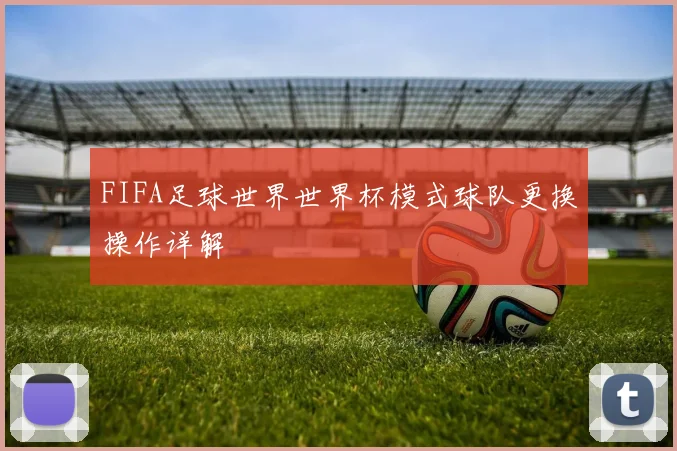 FIFA足球世界世界杯模式球队更换操作详解
