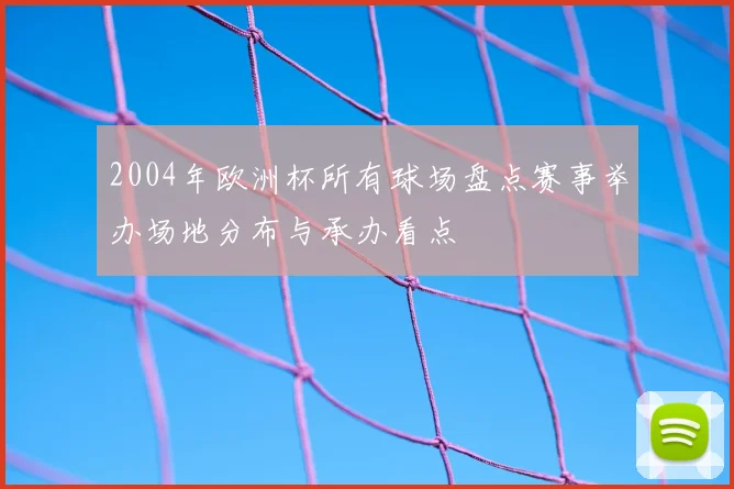 2004年欧洲杯所有球场盘点赛事举办场地分布与承办看点