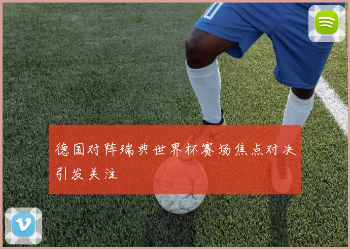 德国对阵瑞典世界杯赛场焦点对决引发关注