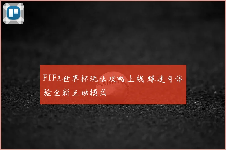 FIFA世界杯玩法攻略上线 球迷可体验全新互动模式