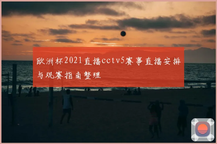 欧洲杯2021直播cctv5赛事直播安排与观赛指南整理