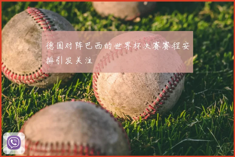 德国对阵巴西的世界杯决赛赛程安排引发关注