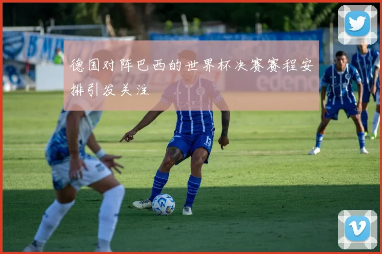 德国对阵巴西的世界杯决赛赛程安排引发关注