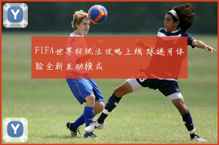 FIFA世界杯玩法攻略上线 球迷可体验全新互动模式