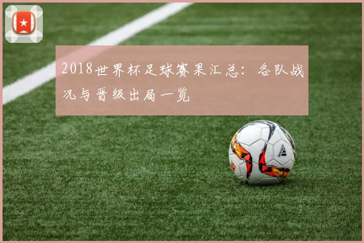 2018世界杯足球赛果汇总：各队战况与晋级出局一览