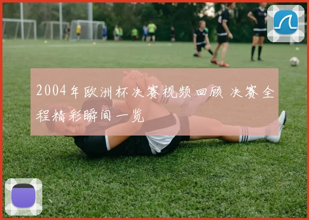 2004年欧洲杯决赛视频回顾 决赛全程精彩瞬间一览
