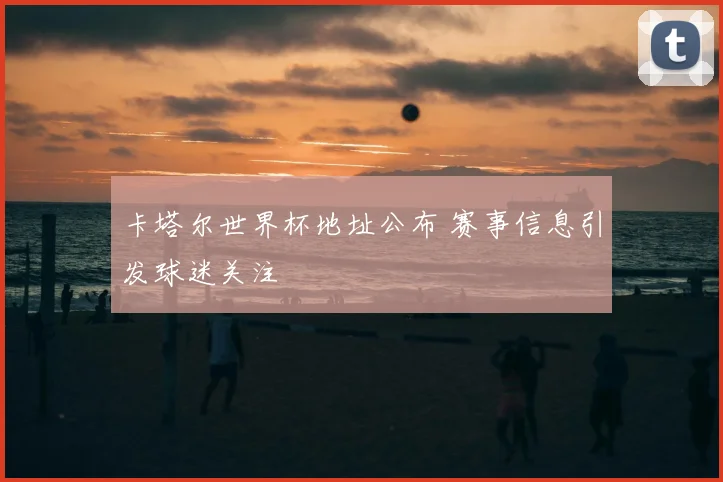 卡塔尔世界杯地址公布 赛事信息引发球迷关注